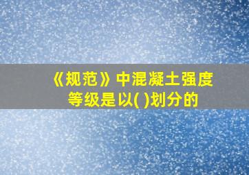 《规范》中混凝土强度等级是以( )划分的